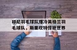 开云体育APP下载-关于印尼羽毛球队爆冷英格兰羽毛球队，斯里坎特惊艳世界的信息